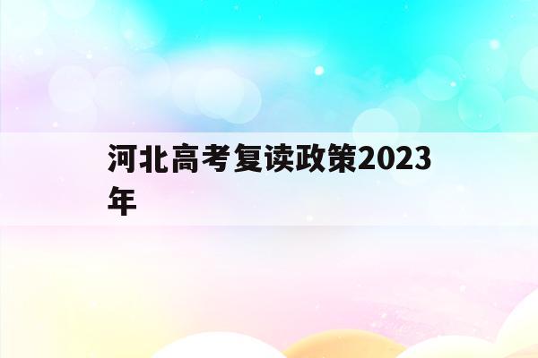 河北高考复读政策2023年(河北高考复读政策2023年是什么)