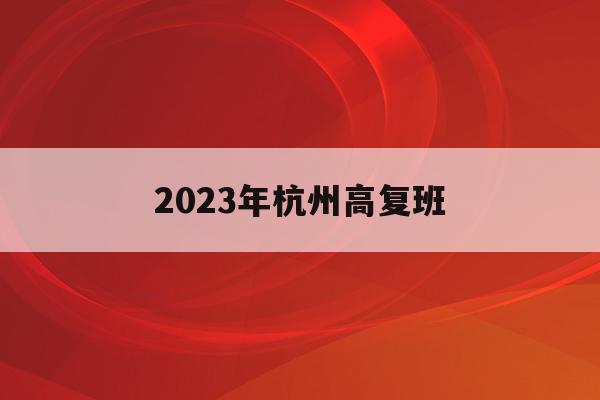 2023年杭州高复班(杭州地区高复班哪里最好)