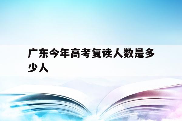 广东今年高考复读人数是多少人(广东2021年高考复读生有多少人)