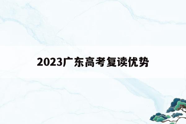 2023广东高考复读优势(2022广东高考复读政策有变化吗)
