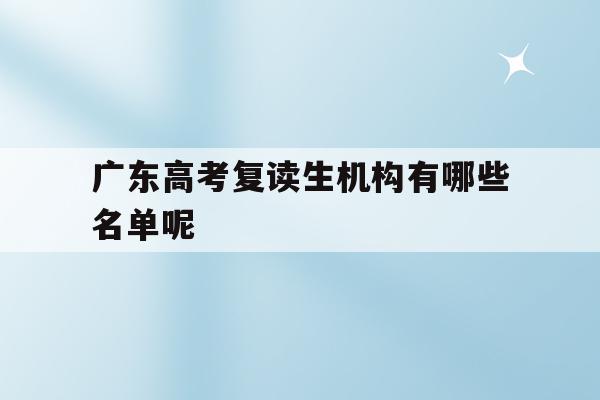 广东高考复读生机构有哪些名单呢(2021年广东省复读生高考有哪些政策)