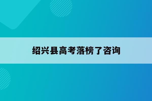 绍兴县高考落榜了咨询(2020年绍兴市高考各校成绩)