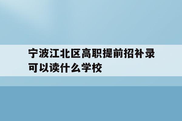 宁波江北区高职提前招补录可以读什么学校的简单介绍