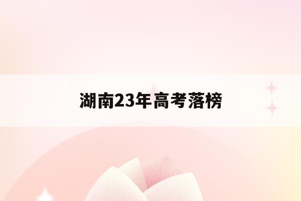 湖南23年高考落榜(2021年湖南高考生落榜多少人)