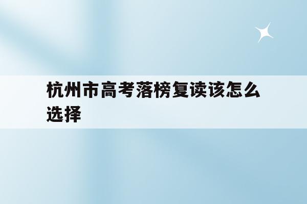 杭州市高考落榜复读该怎么选择(杭州市高考落榜复读该怎么选择学校呢)
