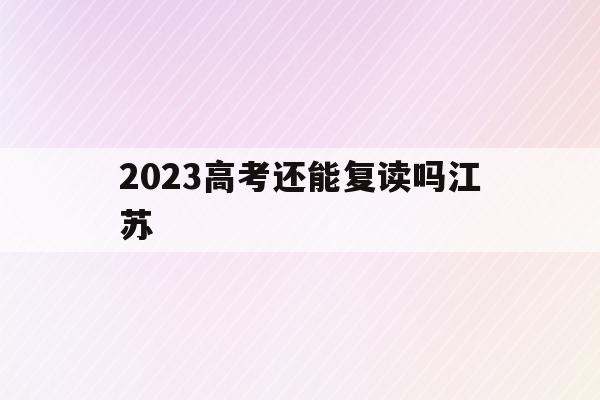 2023高考还能复读吗江苏(江苏2022年高考不允许复读)