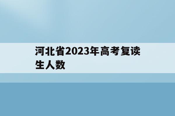 河北省2023年高考复读生人数(2022年河北高考复读生有多少人)