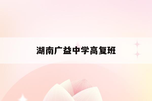 湖南广益中学高复班(湖南广益高中招生2021年)