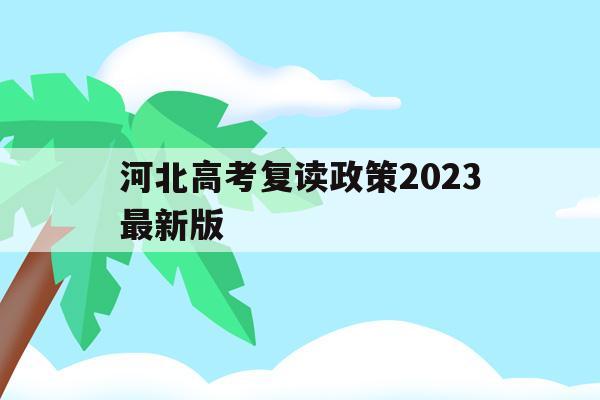 河北高考复读政策2023最新版(河北高考复读政策2023最新版本)