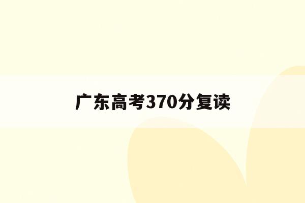 广东高考370分复读(2022年广东高考复读政策)