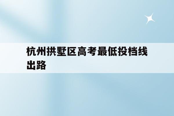 关于杭州拱墅区高考最低投档线出路的信息