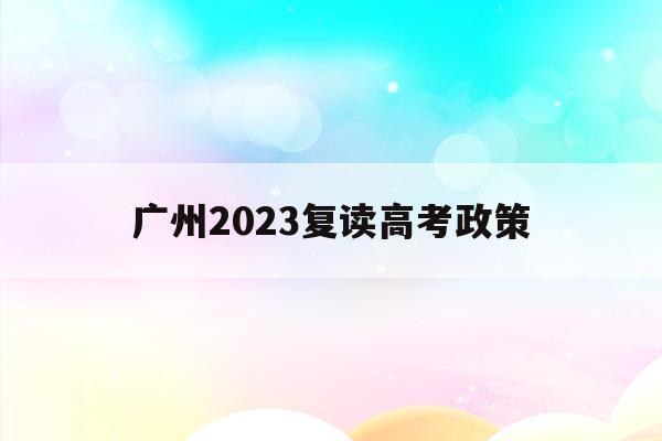 广州2023复读高考政策(广州2023复读高考政策是什么)