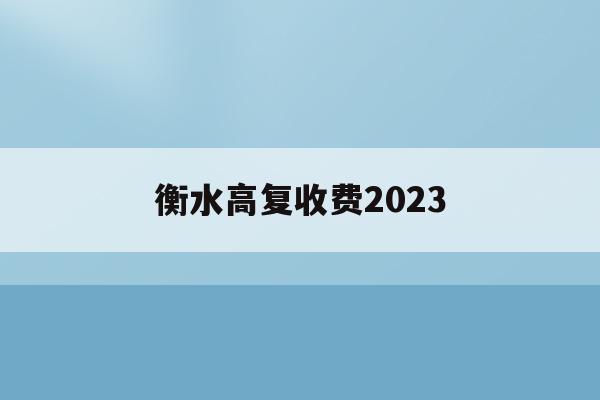 衡水高复收费2023(衡水高考移民最新处理政策)