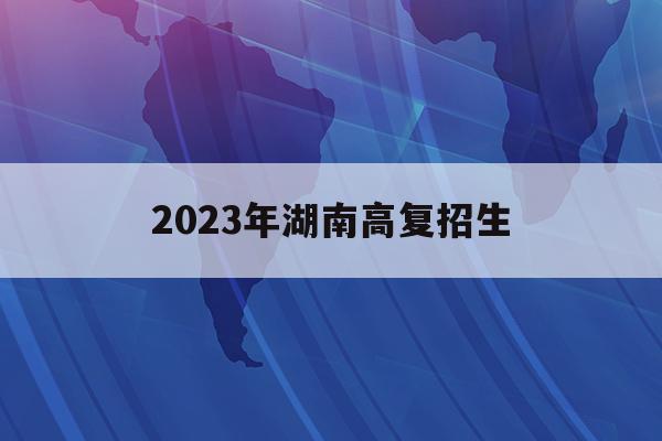 2023年湖南高复招生(2021年湖南高考招生方案)