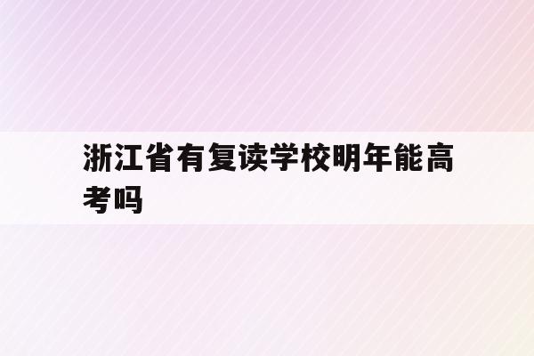 包含浙江省有复读学校明年能高考吗的词条