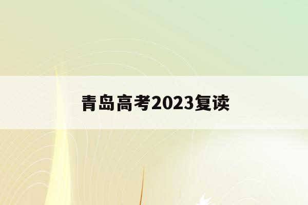 青岛高考2023复读(青岛高考复读学校招生条件)