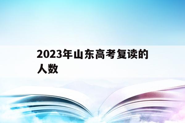 2023年山东高考复读的人数(2023年山东高考复读的人数是多少)