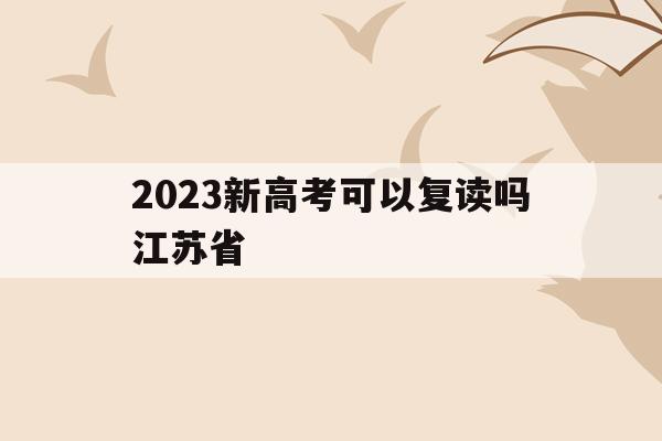 2023新高考可以复读吗江苏省(江苏新高考政策解读3+1+2关于复读)