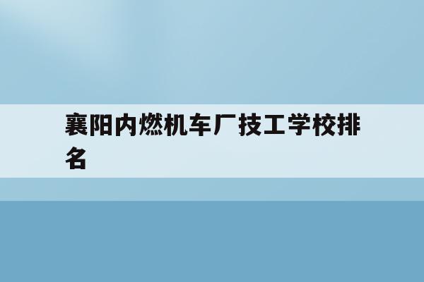 襄阳内燃机车厂技工学校排名(襄阳内燃机车厂技工学校是公办还是民办)