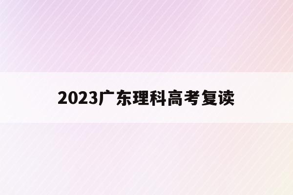 2023广东理科高考复读(2022年广东高考复读政策)