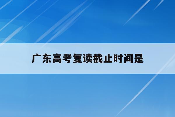 广东高考复读截止时间是(2021高考复读政策广东)