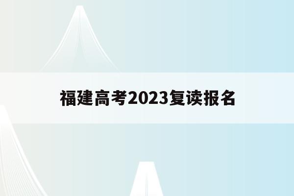 福建高考2023复读报名(福建省2021高考复读政策)