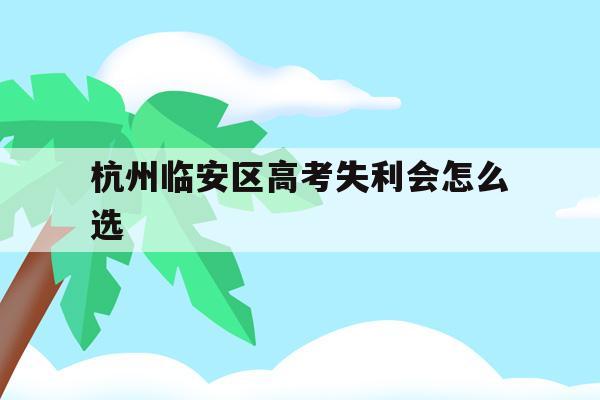 杭州临安区高考失利会怎么选(杭州临安中学高考情况2020)