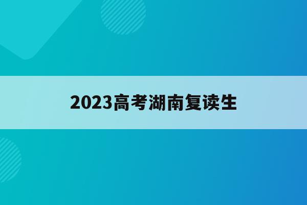 2023高考湖南复读生(湖南高考复读报名截止时间)