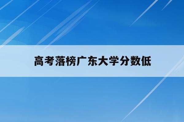 高考落榜广东大学分数低(2020年广东大学高考录取分数线是多少)