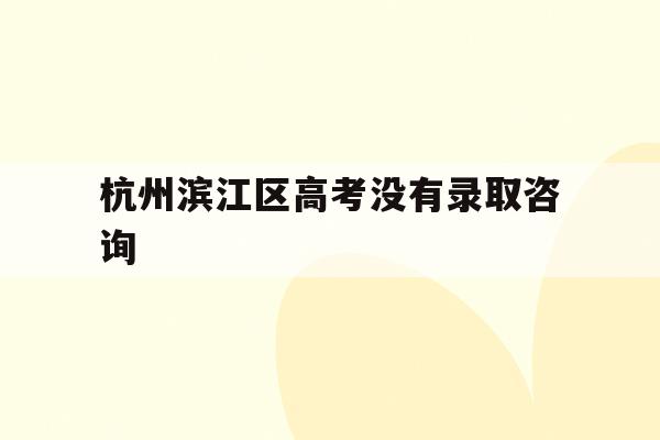 关于杭州滨江区高考没有录取咨询的信息