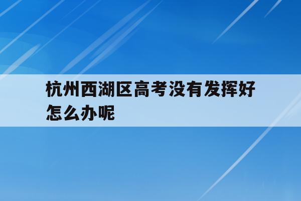 杭州西湖区高考没有发挥好怎么办呢(浙江省2021年高考杭州西湖高级中学成绩?)