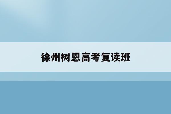 徐州树恩高考复读班(徐州树恩高中招生条件2021)