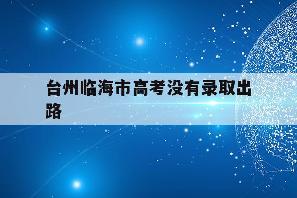 台州临海市高考没有录取出路(2021台州临海多少分能上普高)