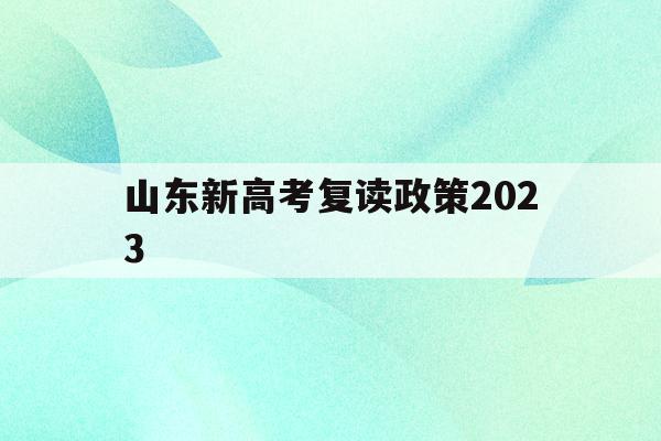 山东新高考复读政策2023(山东省新高考怎么考,复读生怎么办)