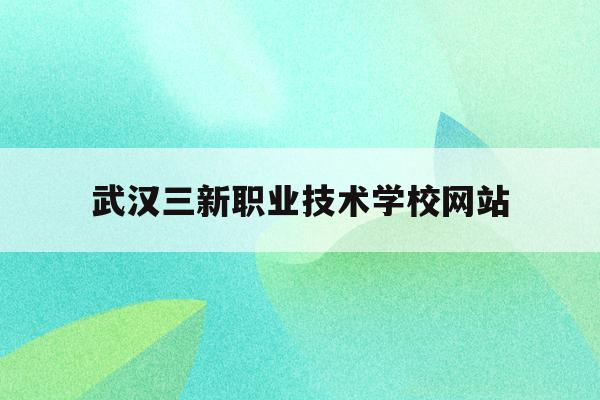 武汉三新职业技术学校网站(武汉三新职业技术学校是公立还是私立)