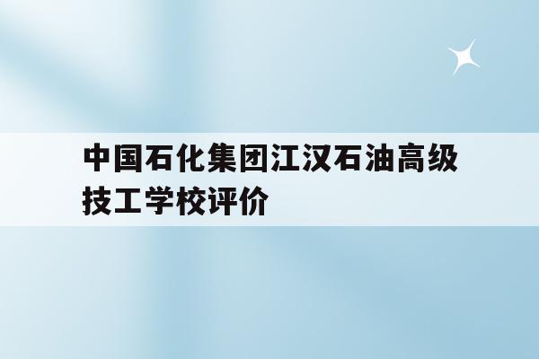 中国石化集团江汉石油高级技工学校评价的简单介绍