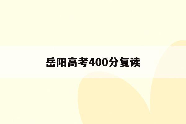 岳阳高考400分复读(岳阳高考400分复读学校)