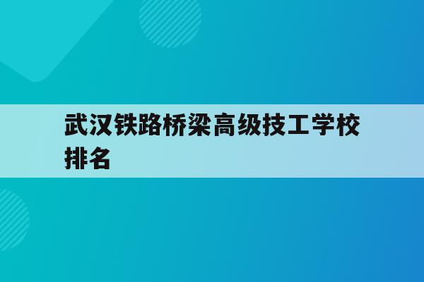武汉铁路桥梁高级技工学校排名(武汉铁路桥梁技工学校还在办学吗)