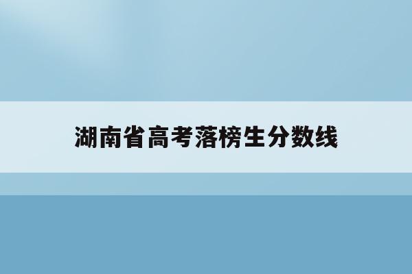 湖南省高考落榜生分数线(2020年湖南高考落榜生有多少人)