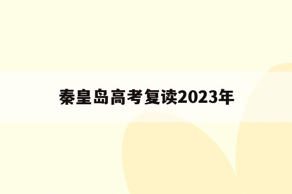 秦皇岛高考复读2023年(秦皇岛高考复读2023年招生)