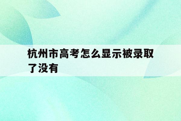 杭州市高考怎么显示被录取了没有(杭州市高考怎么显示被录取了没有学籍)
