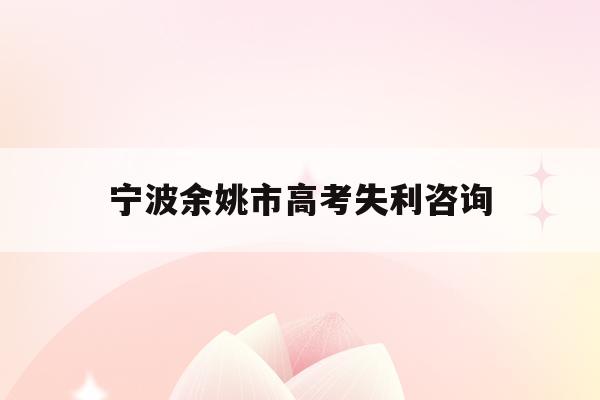 宁波余姚市高考失利咨询(余姚高考考点2021成绩)