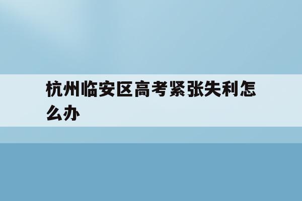 包含杭州临安区高考紧张失利怎么办的词条