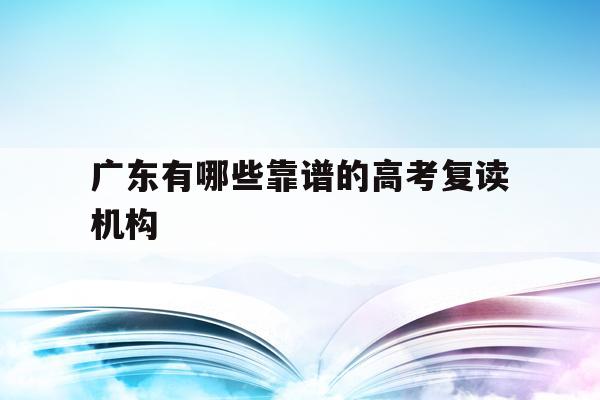广东有哪些靠谱的高考复读机构(20202021广东高考复读政策)