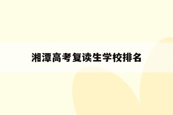 湘潭高考复读生学校排名(湘潭高考复读生学校排名表)