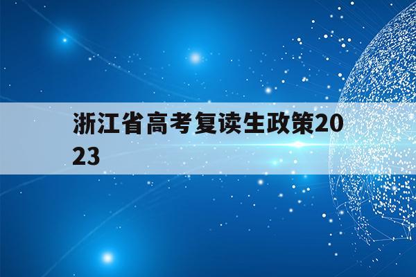 浙江省高考复读生政策2023(浙江省明年高考复读有什么新政策)