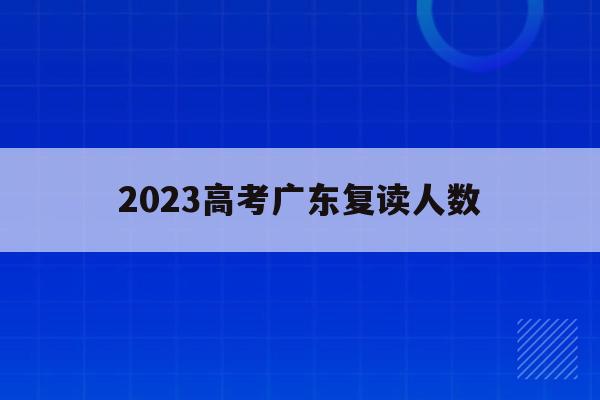2023高考广东复读人数(广东2020年高考复读生人数)