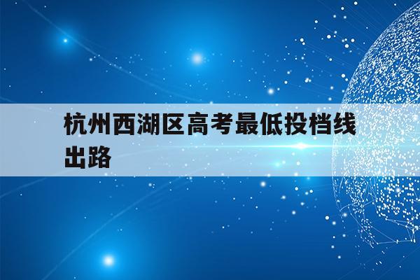 杭州西湖区高考最低投档线出路(2020杭州西湖区中考录取分数线)