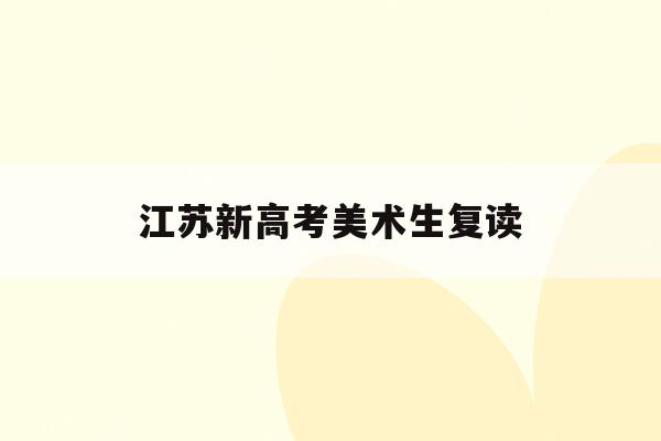江苏新高考美术生复读(2021年江苏新高考方案对美术生好不好)