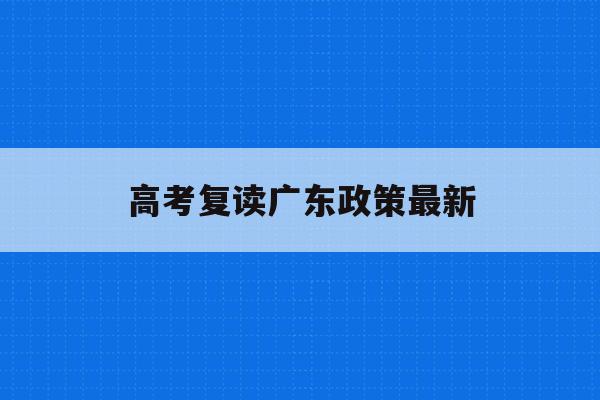 高考复读广东政策最新(高考复读政策2021广东)